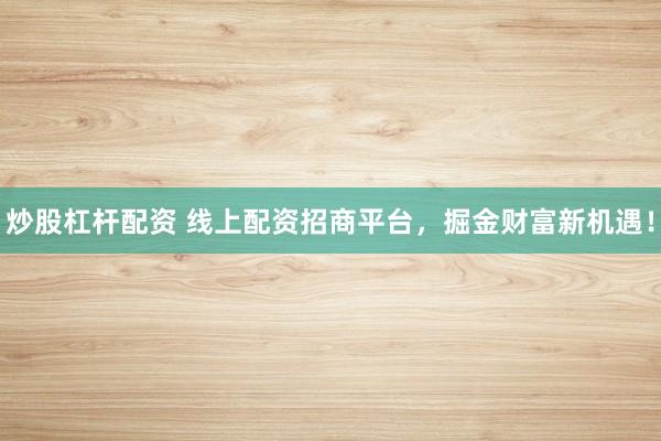 炒股杠杆配资 线上配资招商平台，掘金财富新机遇！