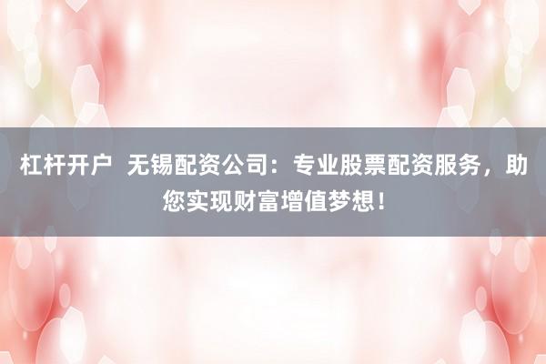 杠杆开户  无锡配资公司：专业股票配资服务，助您实现财富增值梦想！