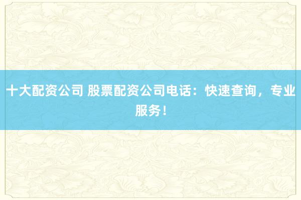 十大配资公司 股票配资公司电话：快速查询，专业服务！