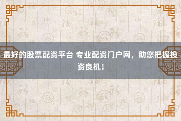 最好的股票配资平台 专业配资门户网，助您把握投资良机！
