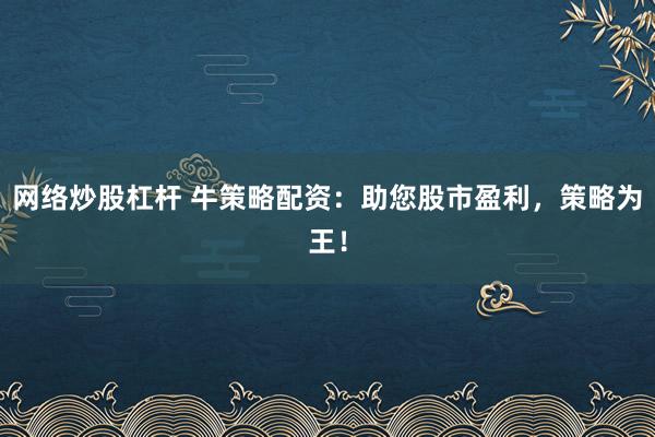 网络炒股杠杆 牛策略配资：助您股市盈利，策略为王！