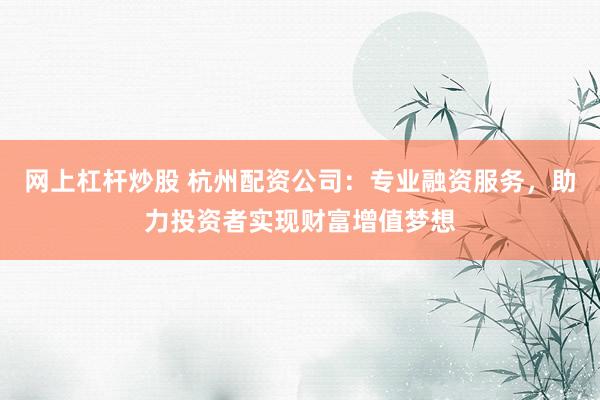 网上杠杆炒股 杭州配资公司：专业融资服务，助力投资者实现财富增值梦想