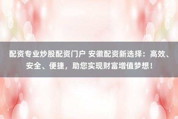 配资专业炒股配资门户 安徽配资新选择：高效、安全、便捷，助您实现财富增值梦想！