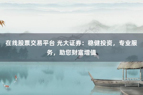 在线股票交易平台 光大证券：稳健投资，专业服务，助您财富增值