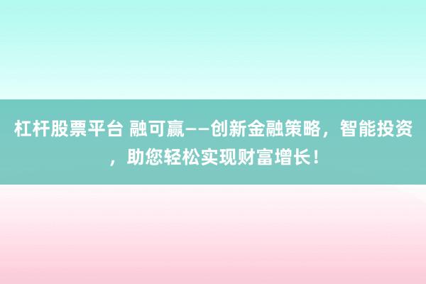 杠杆股票平台 融可赢——创新金融策略，智能投资，助您轻松实现财富增长！