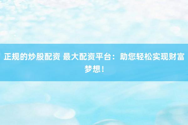正规的炒股配资 最大配资平台：助您轻松实现财富梦想！