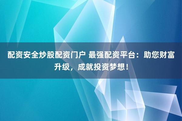 配资安全炒股配资门户 最强配资平台：助您财富升级，成就投资梦想！