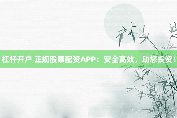 杠杆开户 正规股票配资APP：安全高效，助您投资！