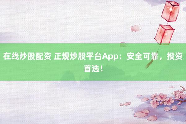 在线炒股配资 正规炒股平台App：安全可靠，投资首选！