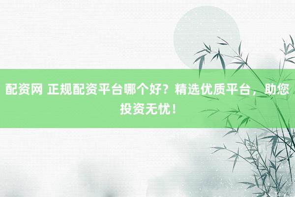 配资网 正规配资平台哪个好？精选优质平台，助您投资无忧！