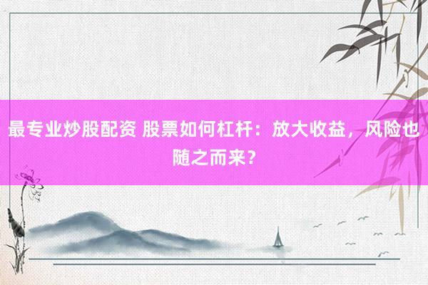 最专业炒股配资 股票如何杠杆：放大收益，风险也随之而来？