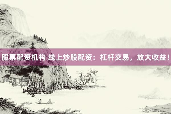 股票配资机构 线上炒股配资：杠杆交易，放大收益！