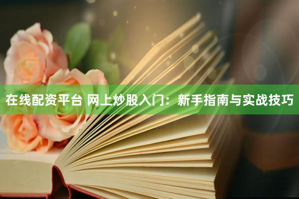 在线配资平台 网上炒股入门：新手指南与实战技巧