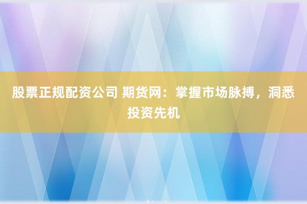股票正规配资公司 期货网：掌握市场脉搏，洞悉投资先机