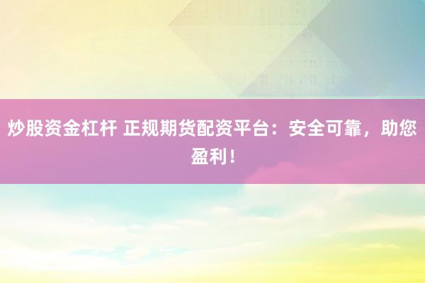 炒股资金杠杆 正规期货配资平台：安全可靠，助您盈利！