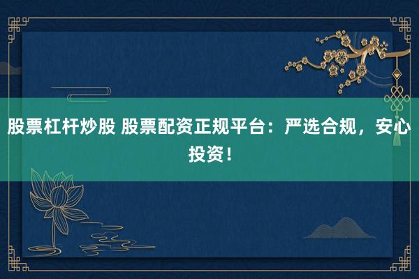 股票杠杆炒股 股票配资正规平台：严选合规，安心投资！