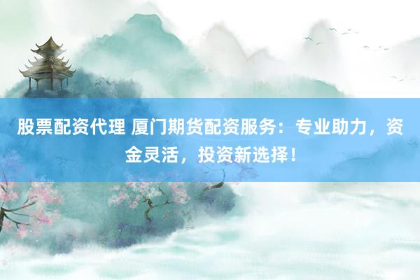 股票配资代理 厦门期货配资服务：专业助力，资金灵活，投资新选择！