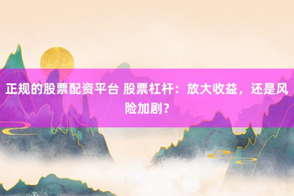 正规的股票配资平台 股票杠杆：放大收益，还是风险加剧？