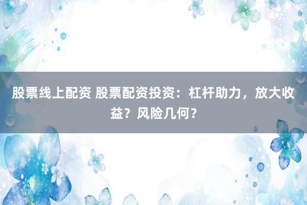 股票线上配资 股票配资投资：杠杆助力，放大收益？风险几何？