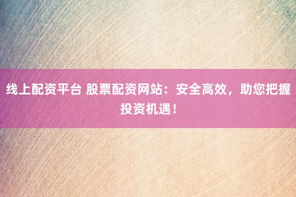 线上配资平台 股票配资网站：安全高效，助您把握投资机遇！