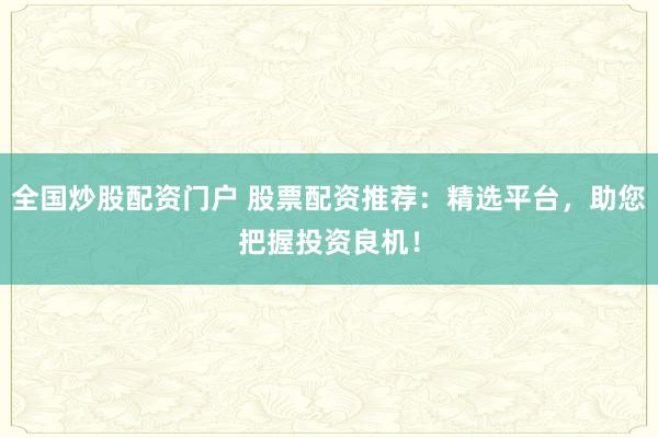 全国炒股配资门户 股票配资推荐：精选平台，助您把握投资良机！