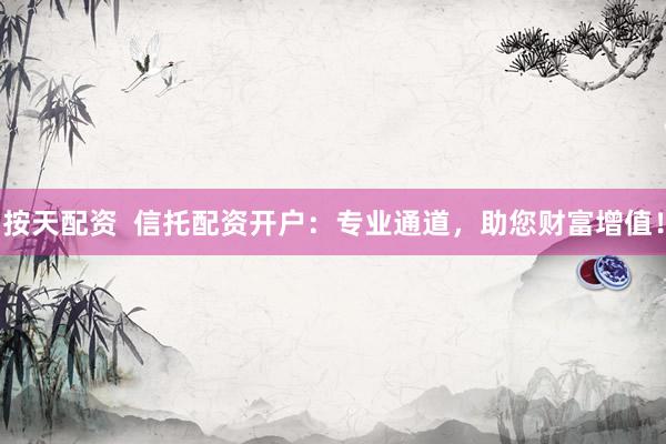 按天配资  信托配资开户：专业通道，助您财富增值！