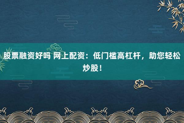 股票融资好吗 网上配资：低门槛高杠杆，助您轻松炒股！