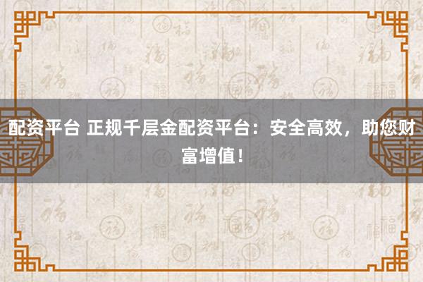 配资平台 正规千层金配资平台：安全高效，助您财富增值！