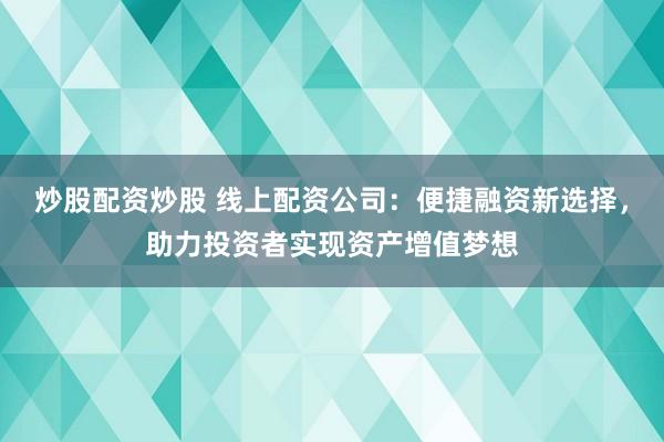 炒股配资炒股 线上配资公司：便捷融资新选择，助力投资者实现资产增值梦想