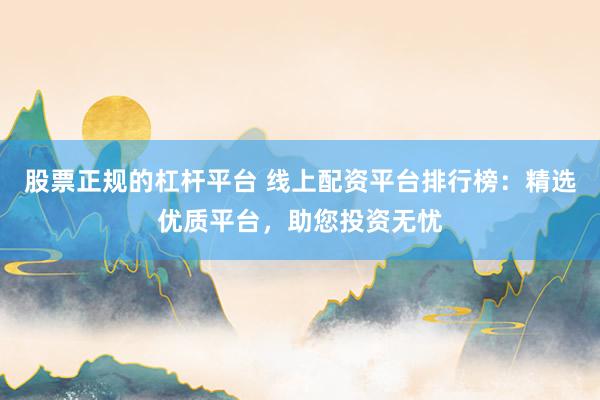 股票正规的杠杆平台 线上配资平台排行榜：精选优质平台，助您投资无忧