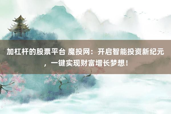 加杠杆的股票平台 魔投网：开启智能投资新纪元，一键实现财富增长梦想！