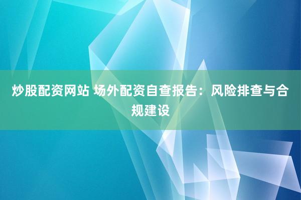炒股配资网站 场外配资自查报告：风险排查与合规建设