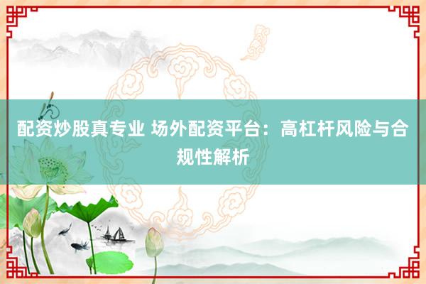 配资炒股真专业 场外配资平台：高杠杆风险与合规性解析