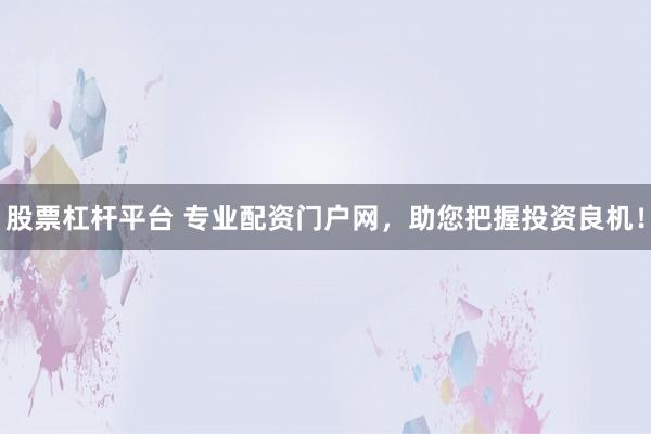 股票杠杆平台 专业配资门户网，助您把握投资良机！