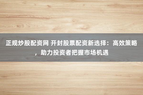 正规炒股配资网 开封股票配资新选择：高效策略，助力投资者把握市场机遇