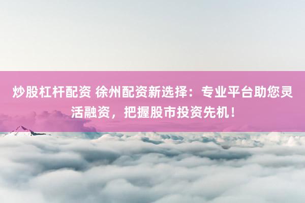 炒股杠杆配资 徐州配资新选择：专业平台助您灵活融资，把握股市投资先机！