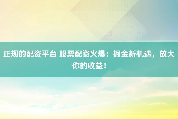 正规的配资平台 股票配资火爆：掘金新机遇，放大你的收益！