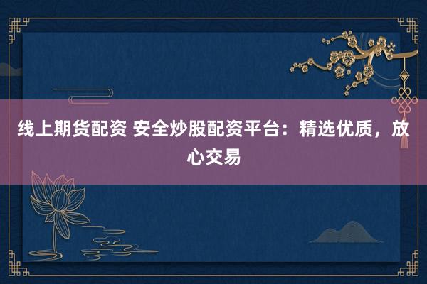 线上期货配资 安全炒股配资平台：精选优质，放心交易