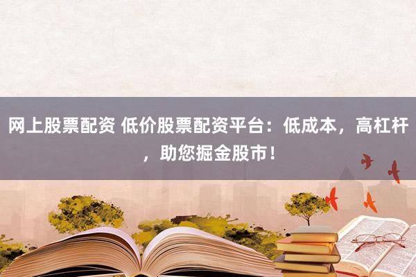 网上股票配资 低价股票配资平台：低成本，高杠杆，助您掘金股市！