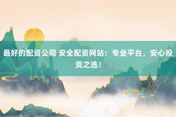 最好的配资公司 安全配资网站：专业平台，安心投资之选！