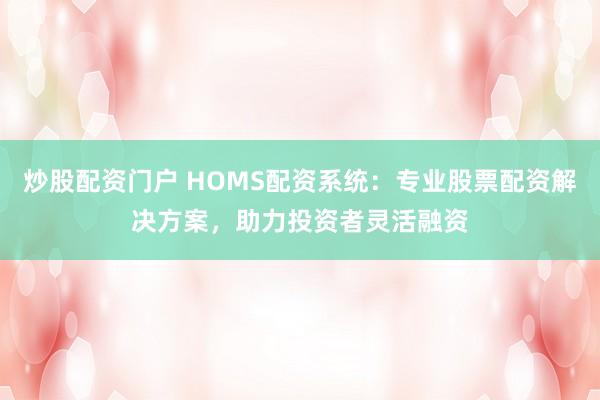 炒股配资门户 HOMS配资系统：专业股票配资解决方案，助力投资者灵活融资