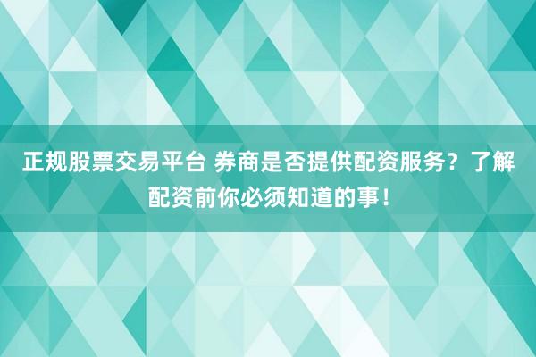 正规股票交易平台 券商是否提供配资服务？了解配资前你必须知道的事！