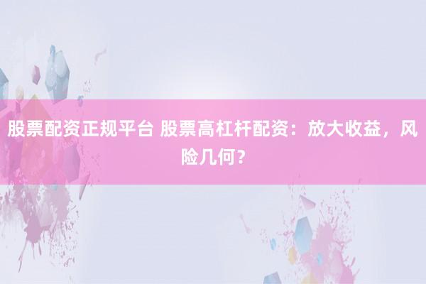 股票配资正规平台 股票高杠杆配资：放大收益，风险几何？