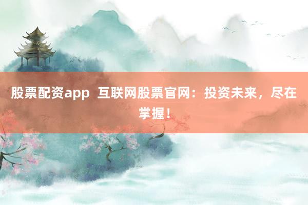 股票配资app  互联网股票官网：投资未来，尽在掌握！