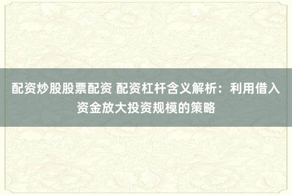 配资炒股股票配资 配资杠杆含义解析：利用借入资金放大投资规模的策略