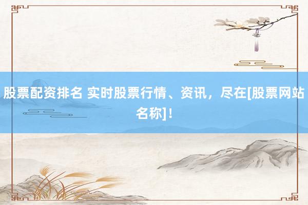 股票配资排名 实时股票行情、资讯，尽在[股票网站名称]！