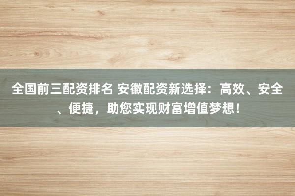 全国前三配资排名 安徽配资新选择：高效、安全、便捷，助您实现财富增值梦想！