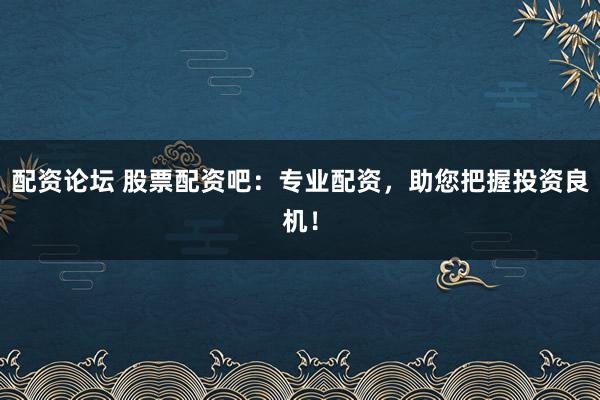 配资论坛 股票配资吧：专业配资，助您把握投资良机！