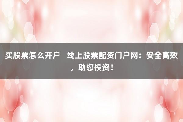 买股票怎么开户   线上股票配资门户网：安全高效，助您投资！