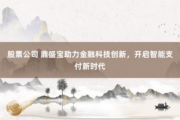 股票公司 鼎盛宝助力金融科技创新，开启智能支付新时代